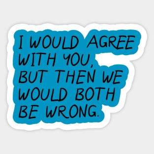 I Would Agree With You, Then We Would Both Be Wrong. Sticker